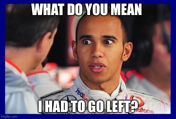 Lewis Hamilton Meme  | WHAT DO YOU MEAN; I HAD TO GO LEFT? | image tagged in lewis hamilton meme | made w/ Imgflip meme maker