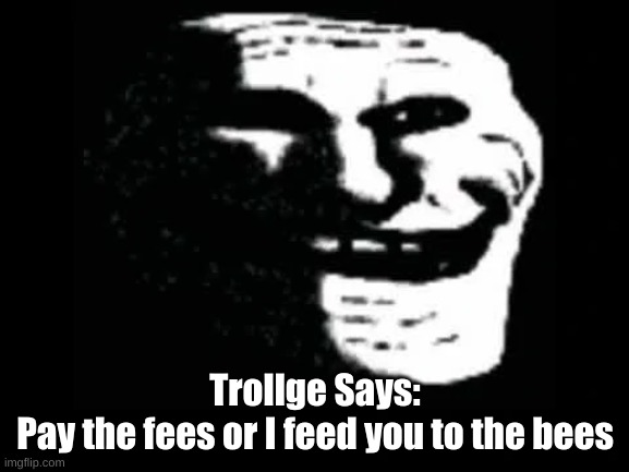 Trollge | Trollge Says:
Pay the fees or I feed you to the bees | image tagged in trollge | made w/ Imgflip meme maker