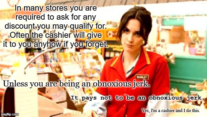 The Pissed Off Cashier | In many stores you are required to ask for any discount you may qualify for. Often the cashier will give it to you anyhow if you forget. Unless you are being an obnoxious jerk. It pays not to be an obnoxious jerk. Yes, I'm a cashier and I do this. | image tagged in cashier meme | made w/ Imgflip meme maker