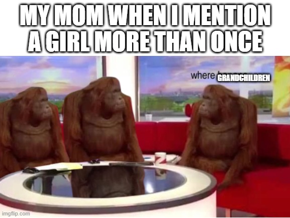 where grandchildren | MY MOM WHEN I MENTION A GIRL MORE THAN ONCE; GRANDCHILDREN | image tagged in where banana | made w/ Imgflip meme maker