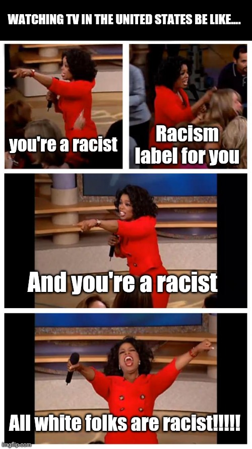 Why I stopped watching TV | WATCHING TV IN THE UNITED STATES BE LIKE.... you're a racist; Racism label for you; And you're a racist; All white folks are racist!!!!! | image tagged in memes,oprah you get a car everybody gets a car | made w/ Imgflip meme maker