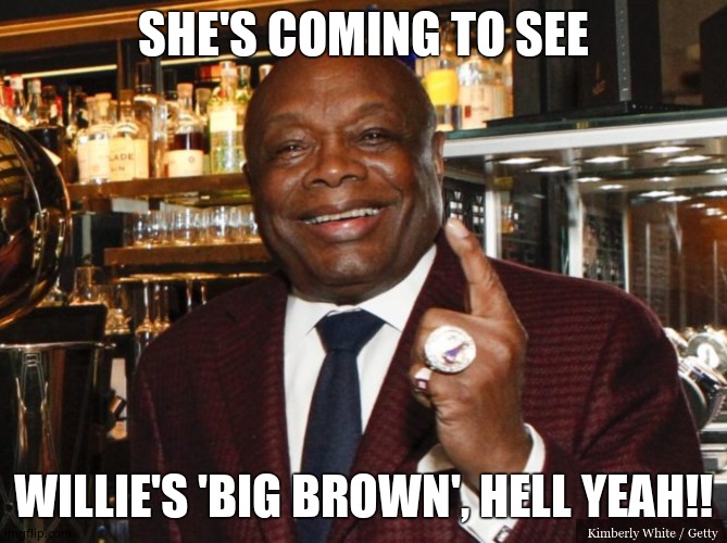 Willie Brown | SHE'S COMING TO SEE WILLIE'S 'BIG BROWN', HELL YEAH!! | image tagged in willie brown | made w/ Imgflip meme maker