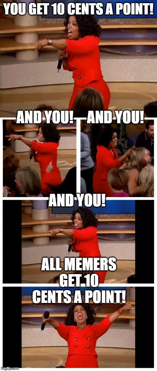 YOU GET 10 CENTS A POINT! AND YOU!     AND YOU! AND YOU! ALL MEMERS GET 10 CENTS A POINT! | image tagged in oprah - you get a car,memes,oprah you get a car everybody gets a car | made w/ Imgflip meme maker