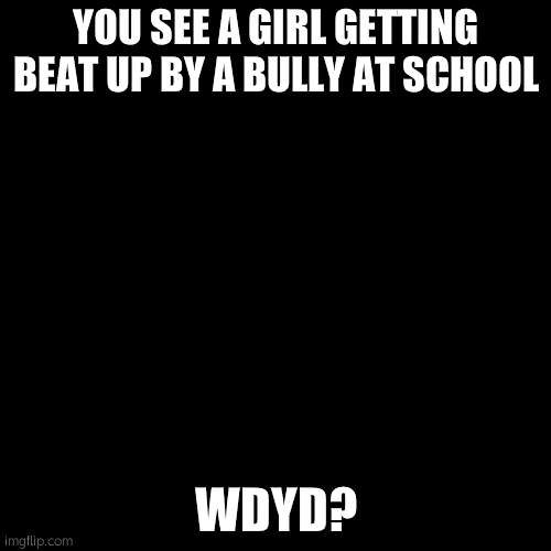 high school rp? | YOU SEE A GIRL GETTING BEAT UP BY A BULLY AT SCHOOL; WDYD? | image tagged in memes,blank transparent square | made w/ Imgflip meme maker