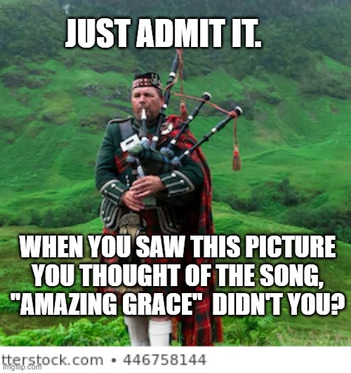 Bagpipes | JUST ADMIT IT. WHEN YOU SAW THIS PICTURE YOU THOUGHT OF THE SONG, "AMAZING GRACE"  DIDN'T YOU? | image tagged in bagpipes | made w/ Imgflip meme maker
