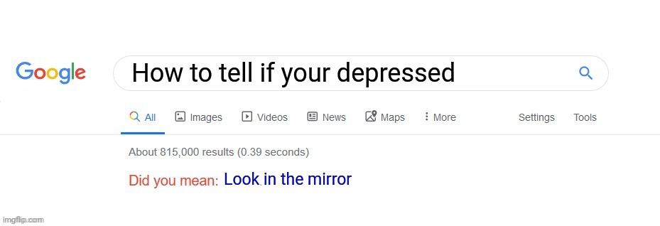 Ok got it | How to tell if your depressed; Look in the mirror | image tagged in did you mean | made w/ Imgflip meme maker