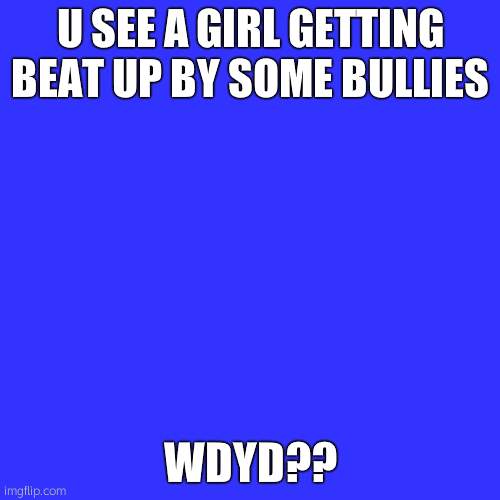 high school rp? | U SEE A GIRL GETTING BEAT UP BY SOME BULLIES; WDYD?? | image tagged in memes,blank transparent square | made w/ Imgflip meme maker