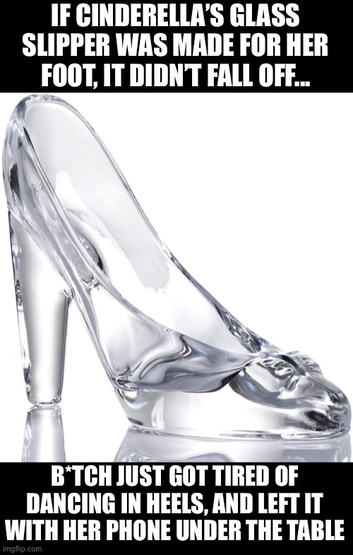 Cinderella Modern Take | IF CINDERELLA’S GLASS SLIPPER WAS MADE FOR HER FOOT, IT DIDN’T FALL OFF... B*TCH JUST GOT TIRED OF DANCING IN HEELS, AND LEFT IT WITH HER PHONE UNDER THE TABLE | image tagged in lmao,inappropriate | made w/ Imgflip meme maker