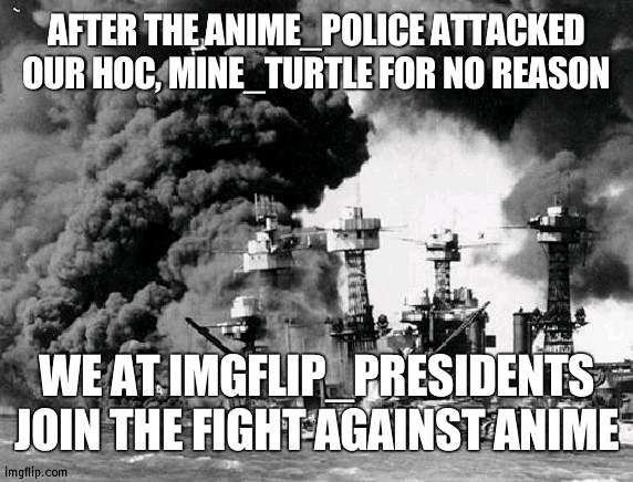 This includes our puppets, Countryball memes and Crusaders (maybe) | AFTER THE ANIME_POLICE ATTACKED OUR HOC, MINE_TURTLE FOR NO REASON; WE AT IMGFLIP_PRESIDENTS JOIN THE FIGHT AGAINST ANIME | image tagged in pearl harbor,war | made w/ Imgflip meme maker