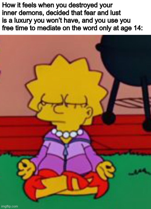  How it feels when you destroyed your inner demons, decided that fear and lust is a luxury you won’t have, and you use you free time to mediate on the word only at age 14: | image tagged in lisa simpson,meditation,funny | made w/ Imgflip meme maker