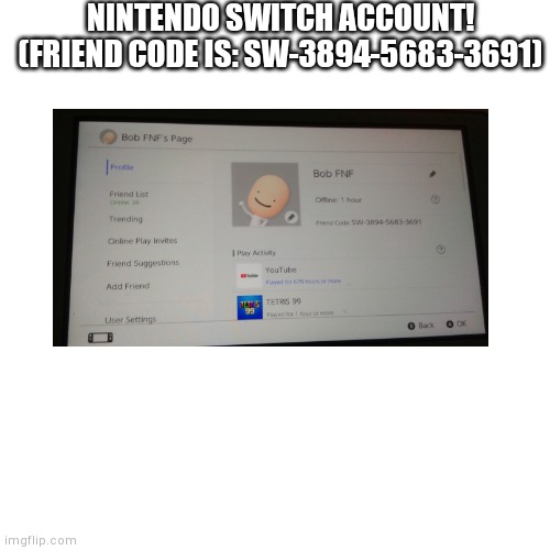 My Nintendo Switch Account! | NINTENDO SWITCH ACCOUNT! (FRIEND CODE IS: SW-3894-5683-3691) | image tagged in memes,blank transparent square,nintendo switch account,nintnedo switch,made by bob_fnf | made w/ Imgflip meme maker