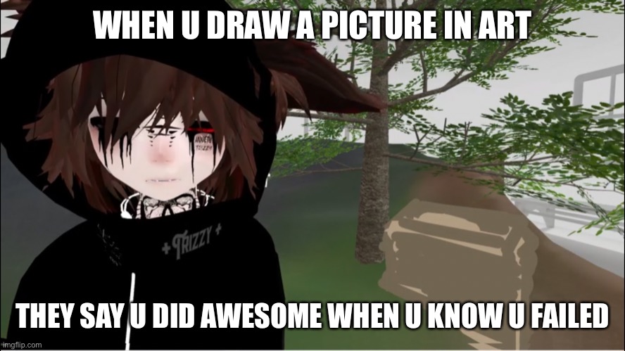 When u try to draw in art | WHEN U DRAW A PICTURE IN ART; THEY SAY U DID AWESOME WHEN U KNOW U FAILED | image tagged in failing | made w/ Imgflip meme maker