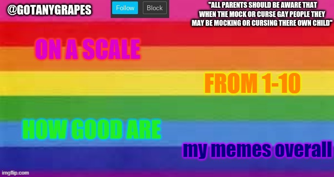 gotanygrapes pride month temp (made by Wofly-Boy) | ON A SCALE; FROM 1-10; HOW GOOD ARE; my memes overall | image tagged in gotanygrapes pride month temp made by wofly-boy | made w/ Imgflip meme maker