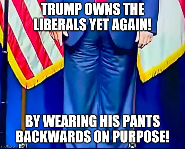 TRUMP OWNS THE LIBERALS YET AGAIN! BY WEARING HIS PANTS BACKWARDS ON PURPOSE! | image tagged in donald trump | made w/ Imgflip meme maker