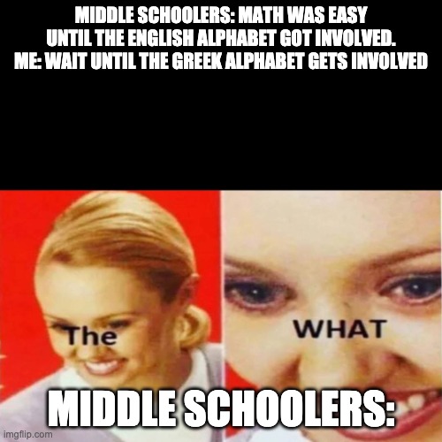 The What | MIDDLE SCHOOLERS: MATH WAS EASY UNTIL THE ENGLISH ALPHABET GOT INVOLVED.
ME: WAIT UNTIL THE GREEK ALPHABET GETS INVOLVED; MIDDLE SCHOOLERS: | image tagged in the what | made w/ Imgflip meme maker