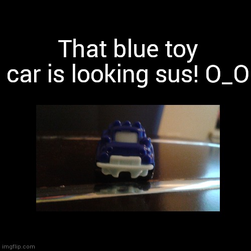 Sussy car | That blue toy car is looking sus! O_O | image tagged in memes,funny,sussy car,sus car,among us,made by bob_fnf | made w/ Imgflip meme maker