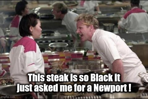 Angry Chef Gordon Ramsay Meme | This steak is so Black it just asked me for a Newport ! | image tagged in memes,angry chef gordon ramsay | made w/ Imgflip meme maker