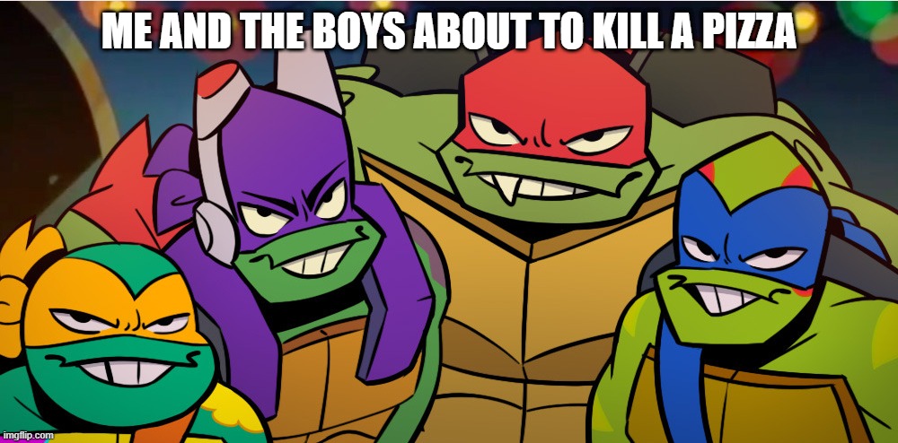 Turtle Power | ME AND THE BOYS ABOUT TO KILL A PIZZA | image tagged in me and the boys | made w/ Imgflip meme maker