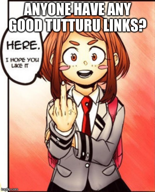 uraraka middle finger | ANYONE HAVE ANY GOOD TUTTURU LINKS? | image tagged in uraraka middle finger | made w/ Imgflip meme maker
