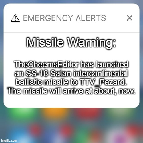 Emergency Alert | Missile Warning: TheCheemsEditor has launched an SS-18 Satan intercontinental ballistic missile to TTV_Pazard. The missile will arrive at ab | image tagged in emergency alert | made w/ Imgflip meme maker