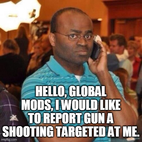Hello 911 | HELLO, GLOBAL MODS, I WOULD LIKE TO REPORT GUN A SHOOTING TARGETED AT ME. | image tagged in hello 911 | made w/ Imgflip meme maker