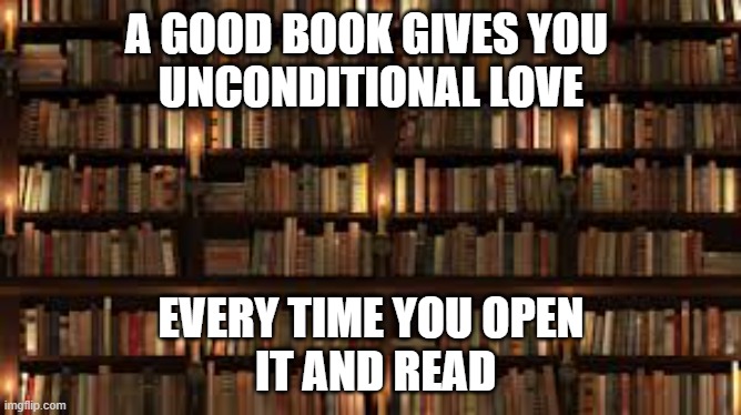 A Good Book | A GOOD BOOK GIVES YOU 
UNCONDITIONAL LOVE; EVERY TIME YOU OPEN
 IT AND READ | image tagged in books | made w/ Imgflip meme maker