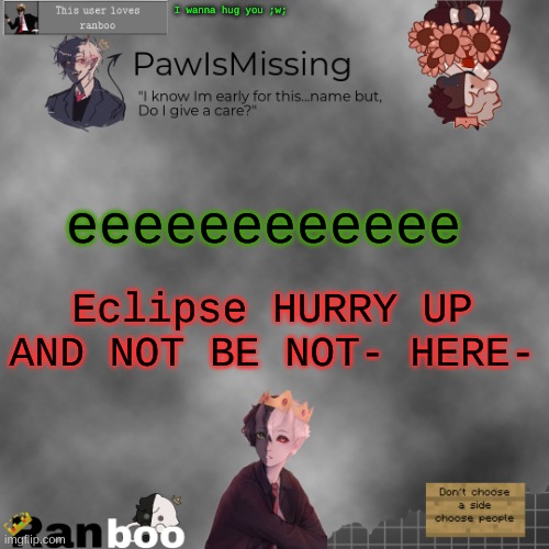 Paw's Ranboo temp | I wanna hug you ;w;; eeeeeeeeeeee; Eclipse HURRY UP AND NOT BE NOT- HERE- | image tagged in paw's ranboo temp | made w/ Imgflip meme maker