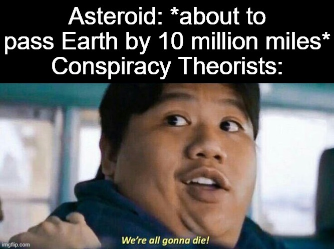 We're all gonna die |  Asteroid: *about to pass Earth by 10 million miles*
Conspiracy Theorists: | image tagged in we're all gonna die,memes,asteroid | made w/ Imgflip meme maker