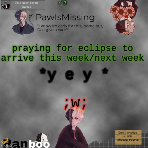 Paw's Ranboo temp | :'3; praying for eclipse to arrive this week/next week; *y e y *; ;w; | image tagged in paw's ranboo temp | made w/ Imgflip meme maker