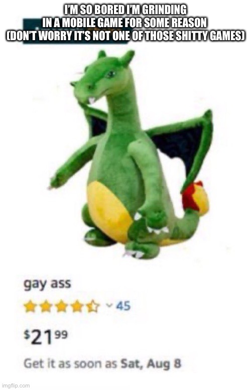 Gay ass | I’M SO BORED I’M GRINDING IN A MOBILE GAME FOR SOME REASON 

(DON’T WORRY IT’S NOT ONE OF THOSE SHITTY GAMES) | image tagged in gay ass | made w/ Imgflip meme maker