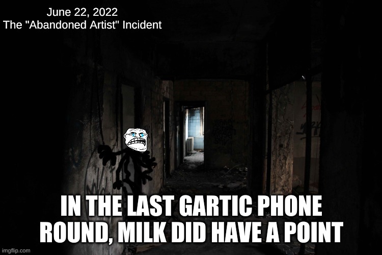 ask milk what he said | IN THE LAST GARTIC PHONE ROUND, MILK DID HAVE A POINT | image tagged in the abandoned artist incident | made w/ Imgflip meme maker