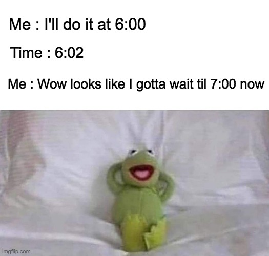 Relatable at its finest | Me : I'll do it at 6:00; Time : 6:02; Me : Wow looks like I gotta wait til 7:00 now | image tagged in memes,lol,funny,relatable,kermit the frog,lol so funny | made w/ Imgflip meme maker
