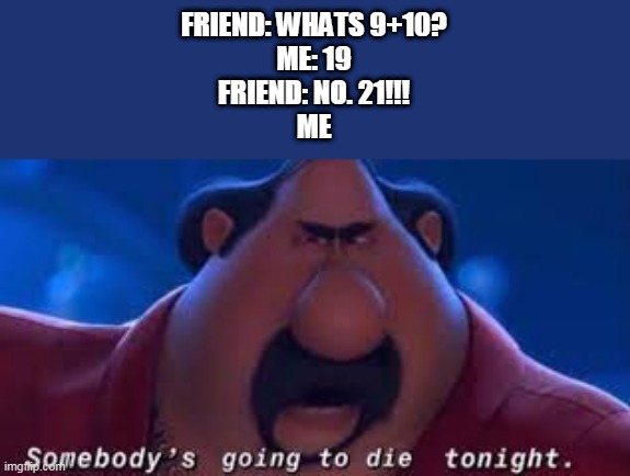 I hate people who do this | FRIEND: WHATS 9+10?
ME: 19
FRIEND: NO. 21!!!
ME | image tagged in someone's going to die tonight | made w/ Imgflip meme maker
