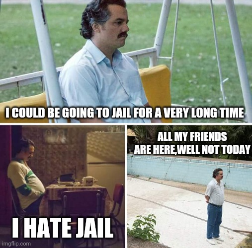 Sad Pablo Escobar Meme | I COULD BE GOING TO JAIL FOR A VERY LONG TIME; ALL MY FRIENDS ARE HERE,WELL NOT TODAY; I HATE JAIL | image tagged in memes,sad pablo escobar | made w/ Imgflip meme maker