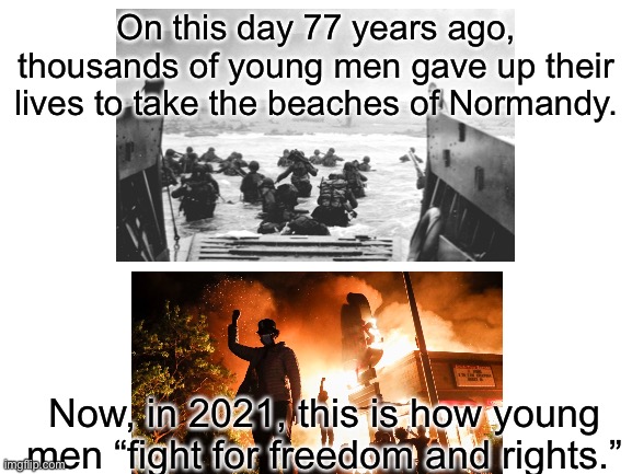 Remember when this country wasn’t the home of thousands of violent rioters and woke pieces of crap? | On this day 77 years ago, thousands of young men gave up their lives to take the beaches of Normandy. Now, in 2021, this is how young men “fight for freedom and rights.” | image tagged in memes,d-day,world war 2,america,politics,all lives matter | made w/ Imgflip meme maker