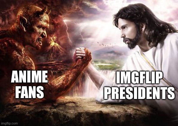 Jesus Satan Armwrestle | ANIME FANS IMGFLIP
PRESIDENTS | image tagged in jesus satan armwrestle | made w/ Imgflip meme maker