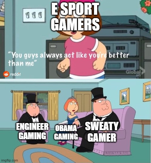 You Guys always act like you're better than me | E SPORT GAMERS; SWEATY GAMER; ENGINEER GAMING; OBAMA GAMING | image tagged in you guys always act like you're better than me,funny memes | made w/ Imgflip meme maker