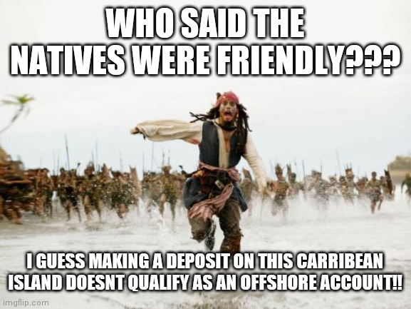 Jack Sparrow Being Chased Meme | WHO SAID THE NATIVES WERE FRIENDLY??? I GUESS MAKING A DEPOSIT ON THIS CARRIBEAN ISLAND DOESNT QUALIFY AS AN OFFSHORE ACCOUNT!! | image tagged in memes,jack sparrow being chased | made w/ Imgflip meme maker