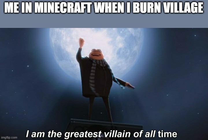 i am the greatest villain of all time | ME IN MINECRAFT WHEN I BURN VILLAGE | image tagged in i am the greatest villain of all time,funny memes | made w/ Imgflip meme maker