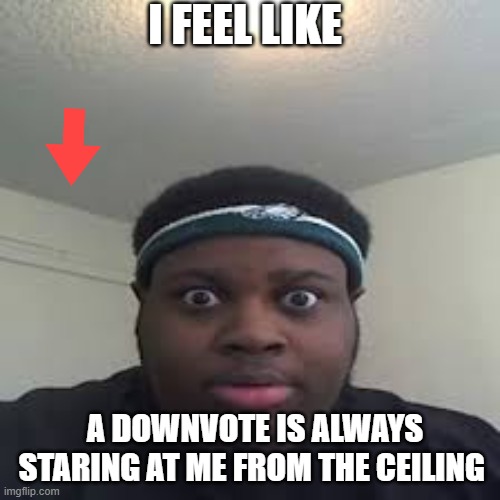 edp |  I FEEL LIKE; A DOWNVOTE IS ALWAYS STARING AT ME FROM THE CEILING | image tagged in edp,funny,joke | made w/ Imgflip meme maker