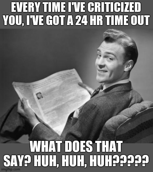 50's newspaper | EVERY TIME I'VE CRITICIZED YOU, I'VE GOT A 24 HR TIME OUT WHAT DOES THAT SAY? HUH, HUH, HUH????? | image tagged in 50's newspaper | made w/ Imgflip meme maker