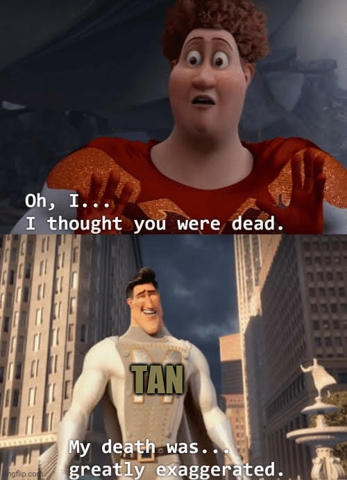My death was greatly exaggerated | TAN | image tagged in my death was greatly exaggerated | made w/ Imgflip meme maker