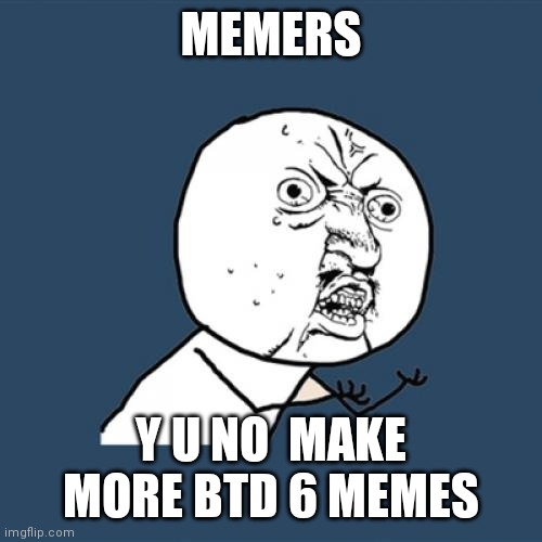 BTD 6 loving memers be like | MEMERS; Y U NO  MAKE MORE BTD 6 MEMES | image tagged in memes,y u no,btd 6 | made w/ Imgflip meme maker