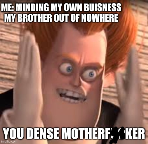 You dense mf'er | ME: MINDING MY OWN BUISNESS
MY BROTHER OUT OF NOWHERE; YOU DENSE MOTHERFUCKER | image tagged in you dense | made w/ Imgflip meme maker