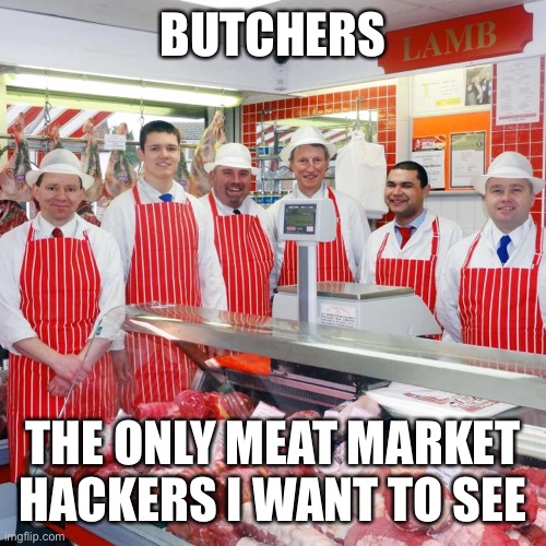 I Like The Cut Of Your Jib | BUTCHERS; THE ONLY MEAT MARKET HACKERS I WANT TO SEE | image tagged in meat market,hackers,butchers,ransomware | made w/ Imgflip meme maker