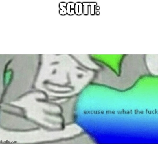 Excuse me wtf blank template | SCOTT: | image tagged in excuse me wtf blank template | made w/ Imgflip meme maker