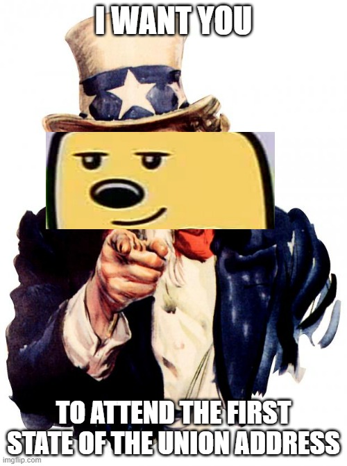 It will go over some topics that have recently occurred |  I WANT YOU; TO ATTEND THE FIRST STATE OF THE UNION ADDRESS | image tagged in memes,uncle sam,state of the union,wubbzy,wubbzymon,wubbzymon for president | made w/ Imgflip meme maker