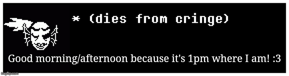 Undyne the Undying dies from cringe | Good morning/afternoon because it's 1pm where I am! :3 | image tagged in undyne the undying dies from cringe | made w/ Imgflip meme maker