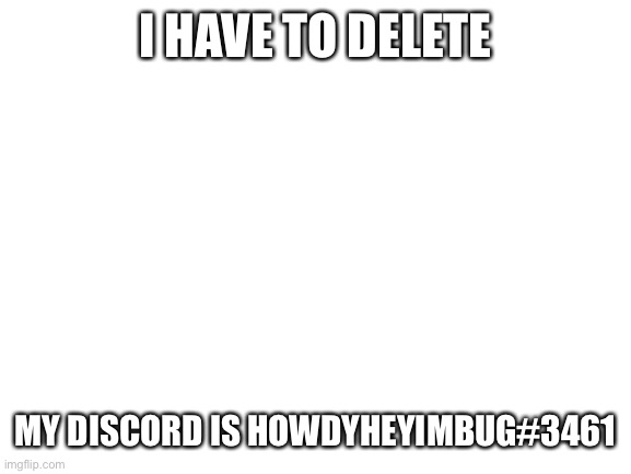 Bye | I HAVE TO DELETE; MY DISCORD IS HOWDYHEYIMBUG#3461 | image tagged in blank white template,i may just never log on again but idk | made w/ Imgflip meme maker