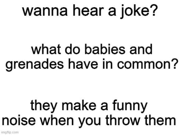 a little dark humor for you guys | wanna hear a joke? what do babies and grenades have in common? they make a funny noise when you throw them | image tagged in blank white template | made w/ Imgflip meme maker